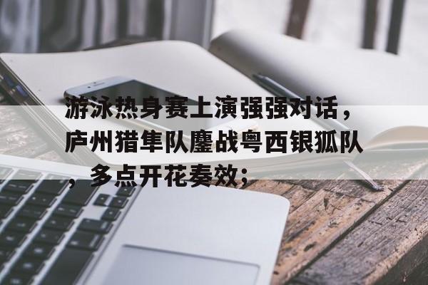关于游泳热身赛上演强强对话，庐州猎隼队鏖战粤西银狐队，多点开花奏效；的信息-开云首页APP