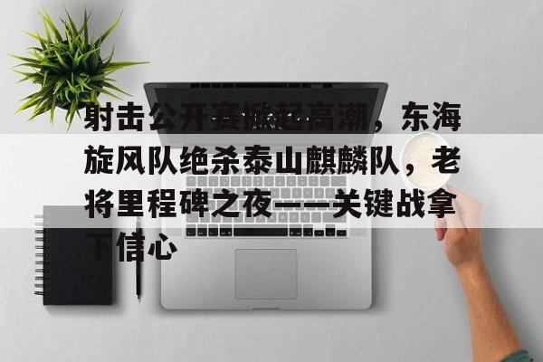 射击公开赛掀起高潮，东海旋风队绝杀泰山麒麟队，老将里程碑之夜——关键战拿下信心的简单介绍-开云入口