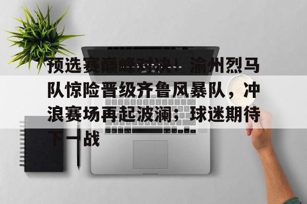 预选赛巅峰对决！渝州烈马队惊险晋级齐鲁风暴队，冲浪赛场再起波澜；球迷期待下一战的简单介绍-开云平台中国