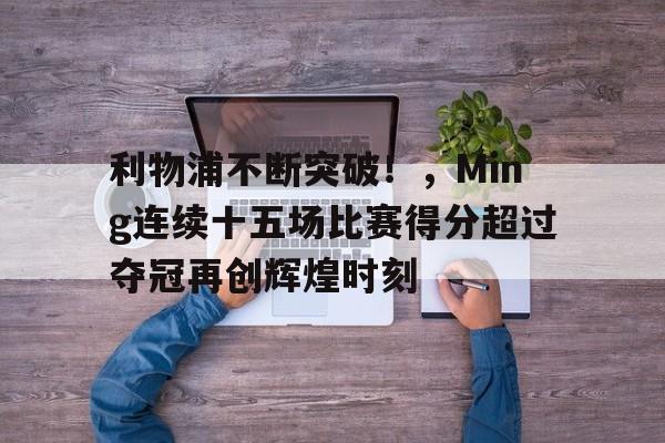 利物浦不断突破！，Ming连续十五场比赛得分超过夺冠再创辉煌时刻的简单介绍-开云官网首页