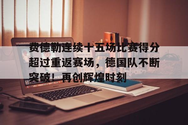 费德勒连续十五场比赛得分超过重返赛场，德国队不断突破！再创辉煌时刻的简单介绍-开云