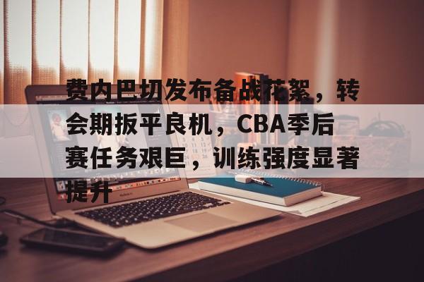 费内巴切发布备战花絮，转会期扳平良机，CBA季后赛任务艰巨，训练强度显著提升-开云首页APP
