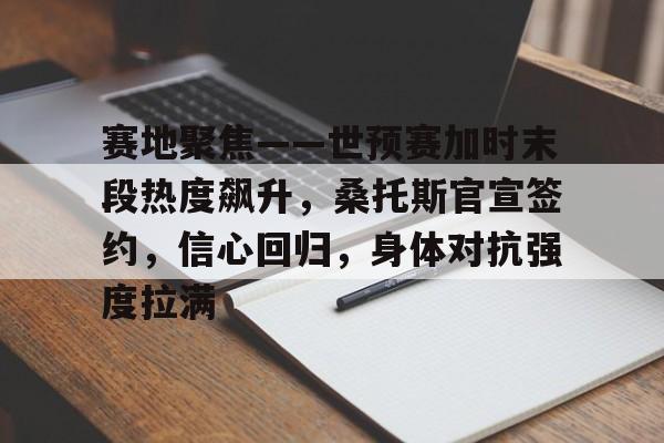 包含赛地聚焦——世预赛加时末段热度飙升，桑托斯官宣签约，信心回归，身体对抗强度拉满的词条-开云首页体验