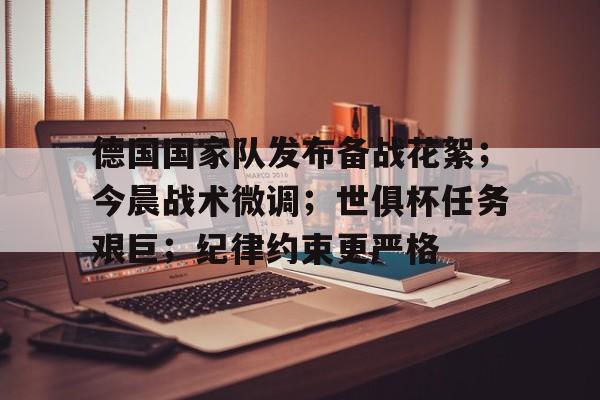 德国国家队发布备战花絮；今晨战术微调；世俱杯任务艰巨；纪律约束更严格的简单介绍-开云平台中国