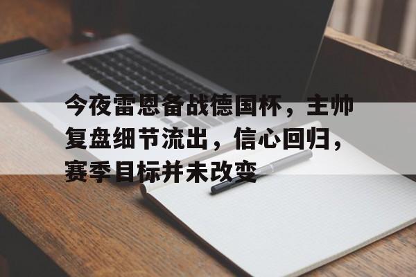 今夜雷恩备战德国杯，主帅复盘细节流出，信心回归，赛季目标并未改变的简单介绍-开云首页入口
