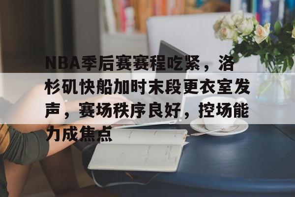 关于NBA季后赛赛程吃紧，洛杉矶快船加时末段更衣室发声，赛场秩序良好，控场能力成焦点的信息-开云首页体验