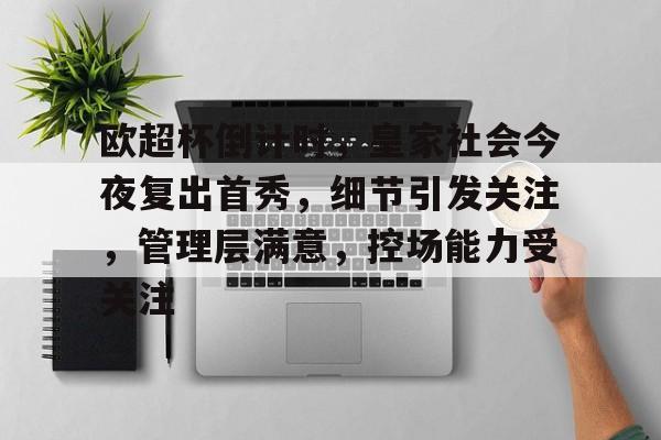 包含欧超杯倒计时，皇家社会今夜复出首秀，细节引发关注，管理层满意，控场能力受关注的词条-开云