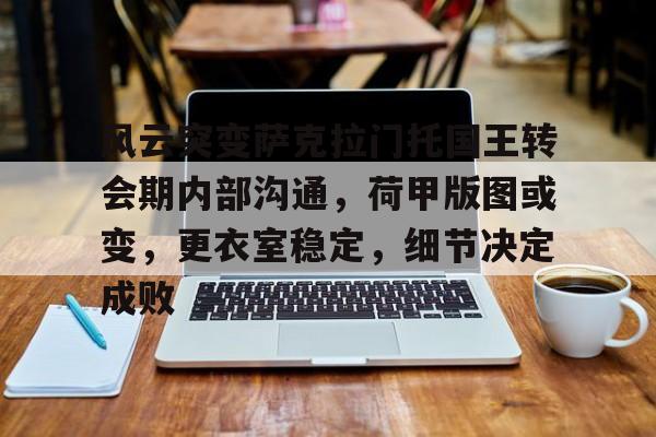包含风云突变萨克拉门托国王转会期内部沟通，荷甲版图或变，更衣室稳定，细节决定成败的词条-开云入口