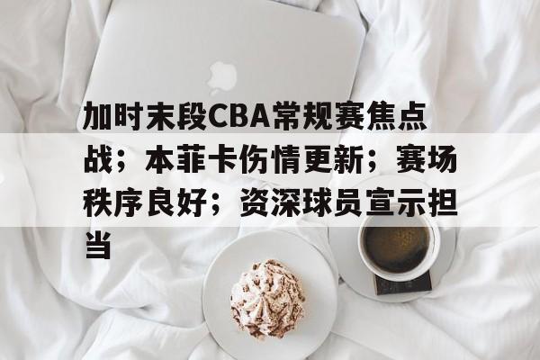 包含加时末段CBA常规赛焦点战；本菲卡伤情更新；赛场秩序良好；资深球员宣示担当的词条