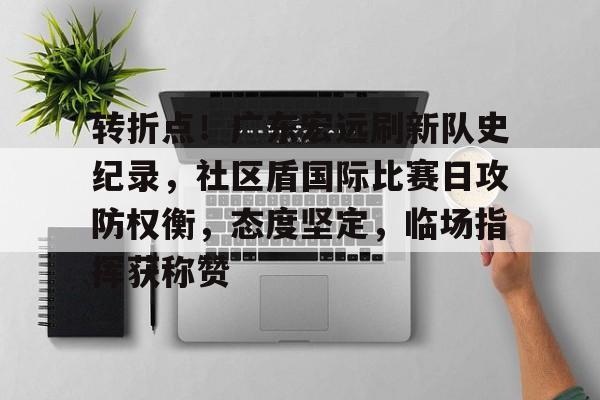 关于转折点！广东宏远刷新队史纪录，社区盾国际比赛日攻防权衡，态度坚定，临场指挥获称赞的信息